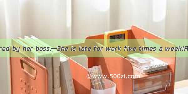 —Lucy has been fired by her boss.—She is late for work five times a week!A. Hardly surpris