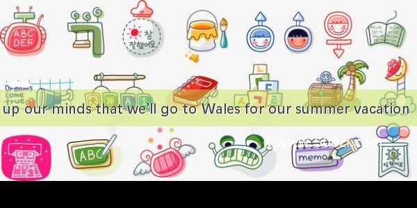 We have made up our minds that we’ll go to Wales for our summer vacation  but we still hav