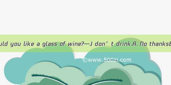 (·高考重庆卷)—Would you like a glass of wine?—.I don’t drink.A. No thanksB. Yes pleaseC. I