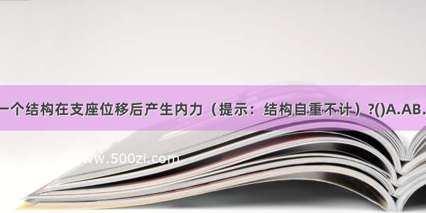 下列图示中 哪一个结构在支座位移后产生内力（提示：结构自重不计）?()A.AB.BC.CD.DABCD