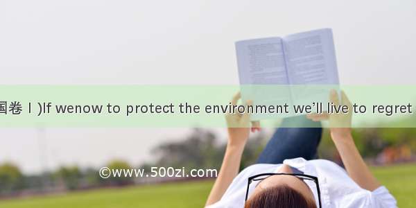 (·高考新课标全国卷Ⅰ)If wenow to protect the environment we’ll live to regret it.A. hadn’t acte