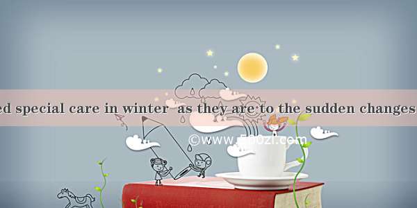 The elderly need special care in winter  as they are to the sudden changes of weather.A. s