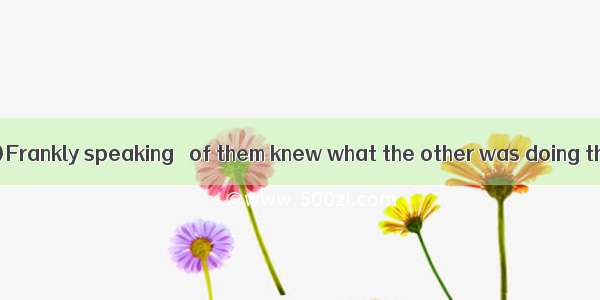 (·河南郑州二次质检)Frankly speaking   of them knew what the other was doing that morning.A. no