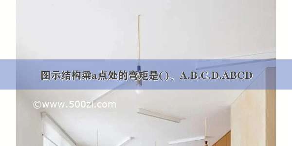 图示结构梁a点处的弯矩是()。A.B.C.D.ABCD