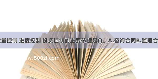 工程建设质量控制 进度控制 投资控制的主要依据是()。A.咨询合同B.监理合同C.施工合