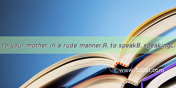 I can’t have you  to your mother in a rude manner.A. to speakB. speakingC. speakD. spoken