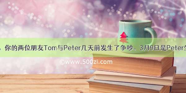 假如你是李华。你的两位朋友Tom与Peter几天前发生了争吵。3月9日是Peter生日 Tom想送