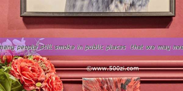 The fact that so many people still smoke in public places  that we may need a nationwide