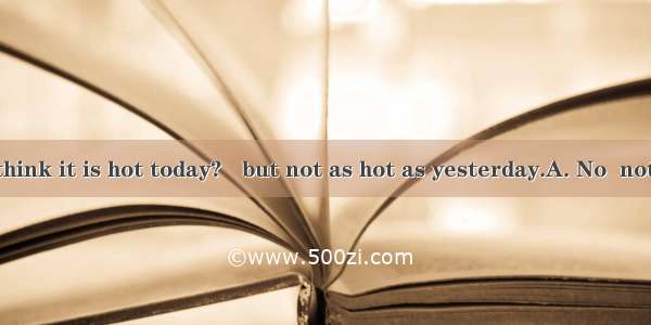 - Do you think it is hot today?   but not as hot as yesterday.A. No  not at allB. Y