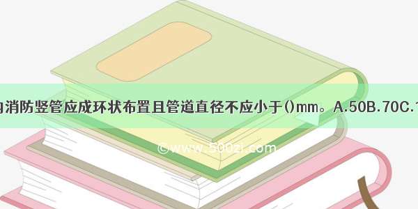 高层工业建筑室内消防竖管应成环状布置且管道直径不应小于()mm。A.50B.70C.100D.150ABCD