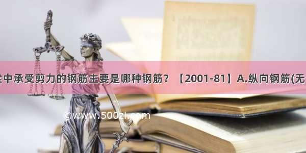 钢筋混凝土梁中承受剪力的钢筋主要是哪种钢筋？【2001-81】A.纵向钢筋(无弯起)B.箍筋C