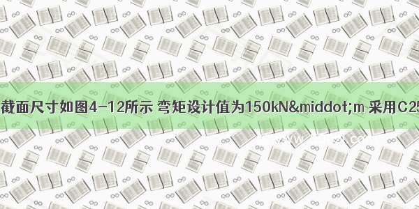 一钢筋混凝土梁 截面尺寸如图4-12所示 弯矩设计值为150kN·m 采用C25 f=11.9N/mm