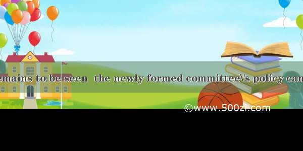 (·陕西 20)It remains to be seen  the newly formed committee\'s policy can be put into pra