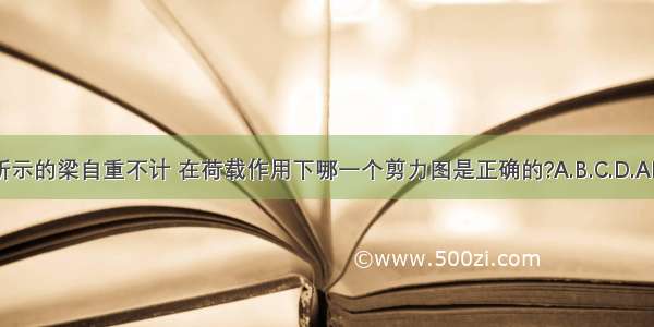 图所示的梁自重不计 在荷载作用下哪一个剪力图是正确的?A.B.C.D.ABCD