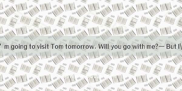 (·山西名校一模)—I\'m going to visit Tom tomorrow. Will you go with me?— But I\'m going to eat