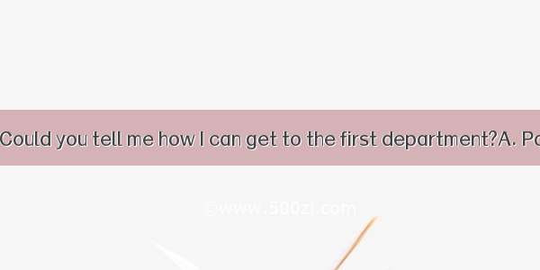 —Excuse me!—.—Could you tell me how I can get to the first department?A. Pardon?B. Why?C.