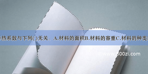 建筑材料的导热系数与下列()无关。A.材料的面积B.材料的容重C.材料的种类D.材料的含湿