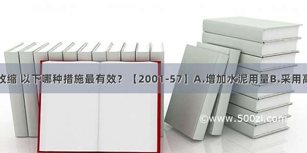 减小混凝土收缩 以下哪种措施最有效？【2001-57】A.增加水泥用量B.采用高强度等级水