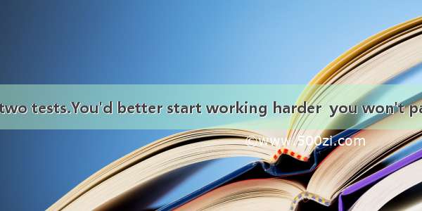 You have failed two tests.You'd better start working harder  you won't pass the course.A.