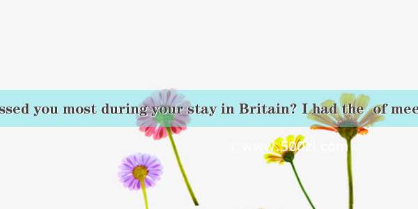 -- What impressed you most during your stay in Britain? I had the  of meeting the Queen