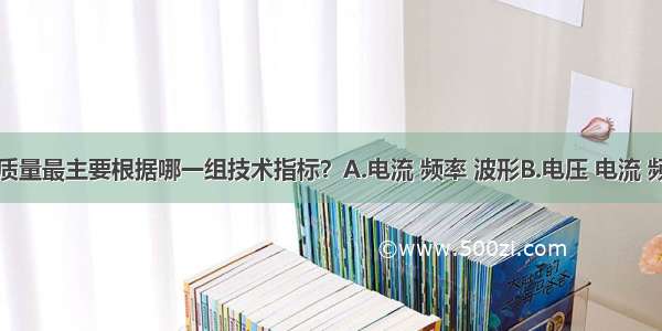 评价电能质量最主要根据哪一组技术指标？A.电流 频率 波形B.电压 电流 频率C.电压