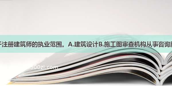 以下()不属于注册建筑师的执业范围。A.建筑设计B.施工图审查机构从事咨询服务C.建筑物