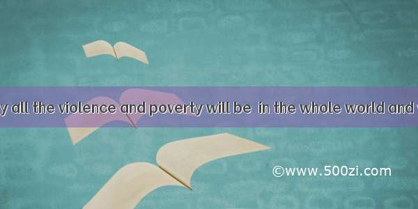 We hope one day all the violence and poverty will be  in the whole world and we can live