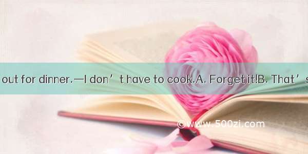 —Honey let’s go out for dinner.—I don’t have to cook.A. Forget it!B. That’s great!C. Why?D