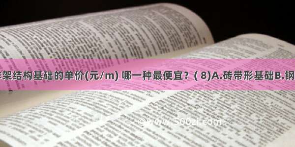 下列框排架结构基础的单价(元/m) 哪一种最便宜？( 8)A.砖带形基础B.钢筋混凝土