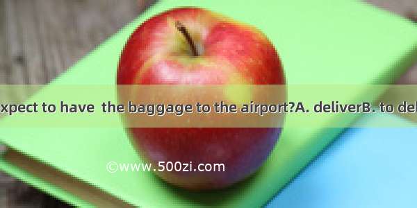 Whom do you expect to have  the baggage to the airport?A. deliverB. to deliverC. delivered