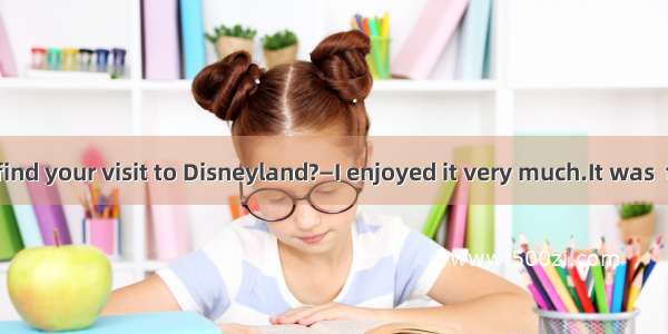 —How did you find your visit to Disneyland?—I enjoyed it very much.It was  than I had expe