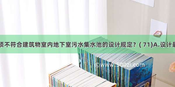 下列哪一项不符合建筑物室内地下室污水集水池的设计规定？( 71)A.设计最低水位应