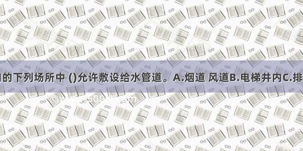 在建筑物内的下列场所中 ()允许敷设给水管道。A.烟道 风道B.电梯井内C.排水沟内D.吊