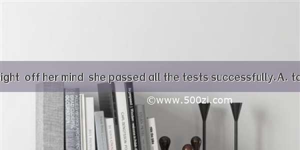 With a great weight  off her mind  she passed all the tests successfully.A. takingB. take