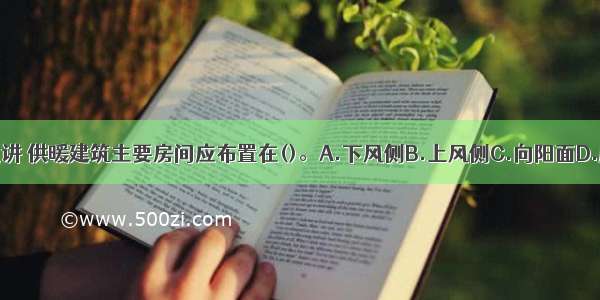 从节能角度讲 供暖建筑主要房间应布置在()。A.下风侧B.上风侧C.向阳面D.底层ABCD