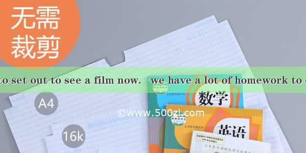 It’s too late to set out to see a film now.   we have a lot of homework to do.A. BesidesB