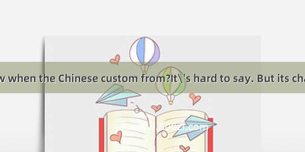 --Do you know when the Chinese custom from?It\'s hard to say. But its characteristics th