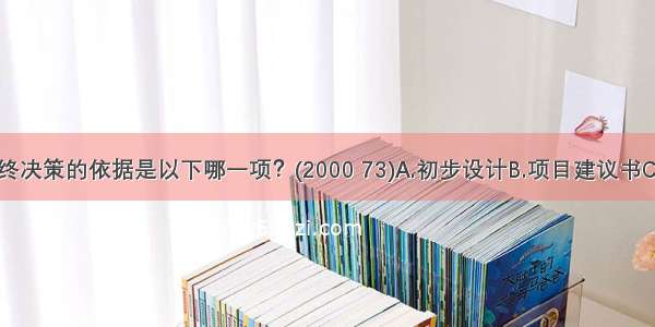 建设项目最终决策的依据是以下哪一项？(2000 73)A.初步设计B.项目建议书C.计划任务书