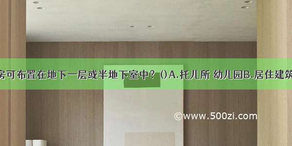 下列何类用房可布置在地下一层或半地下室中？()A.托儿所 幼儿园B.居住建筑的居室C.歌