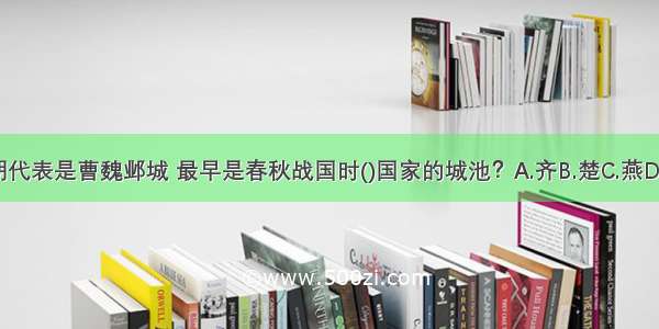 三国时期代表是曹魏邺城 最早是春秋战国时()国家的城池？A.齐B.楚C.燕D.秦ABCD