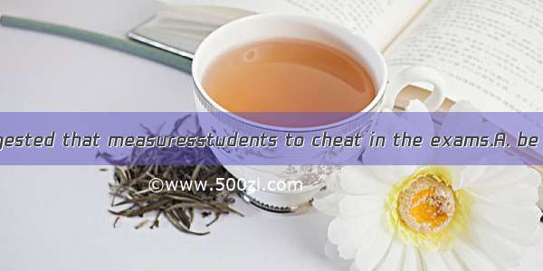 It is strongly suggested that measuresstudents to cheat in the exams.A. be taken to preven