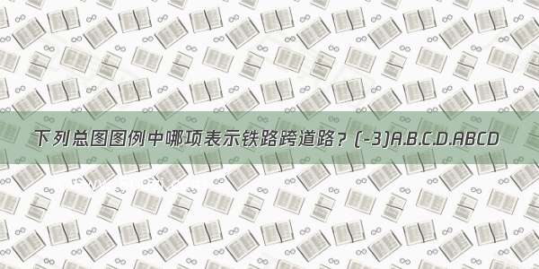 下列总图图例中哪项表示铁路跨道路？(-3)A.B.C.D.ABCD