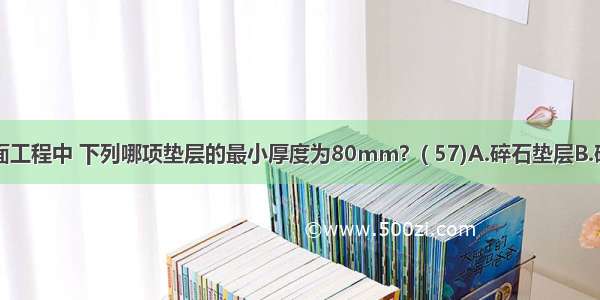 在建筑地面工程中 下列哪项垫层的最小厚度为80mm？( 57)A.碎石垫层B.砂垫层C.炉