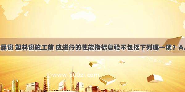 建筑外墙金属窗 塑料窗施工前 应进行的性能指标复验不包括下列哪一项？A.抗风性能B.