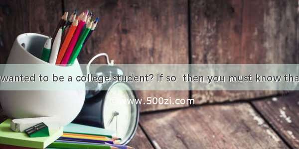 Have you ever wanted to be a college student? If so  then you must know that you have to b