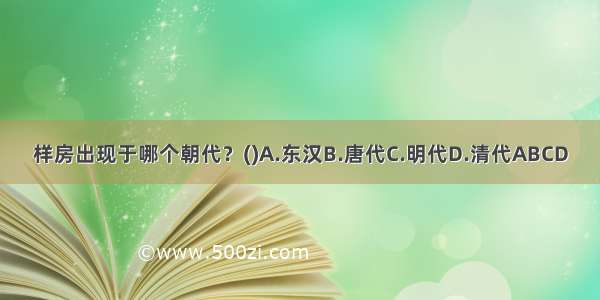 样房出现于哪个朝代？()A.东汉B.唐代C.明代D.清代ABCD