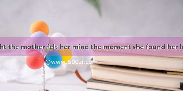 What a great weight the mother felt her mind the moment she found her lost son!A. turned o