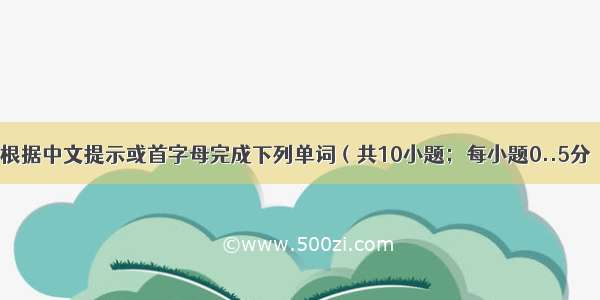 单词拼写 根据中文提示或首字母完成下列单词（共10小题；每小题0..5分  满分5分）