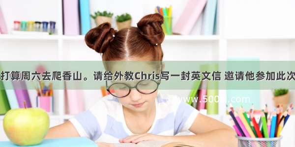 你们班同学打算周六去爬香山。请给外教Chris写一封英文信 邀请他参加此次活动。具体