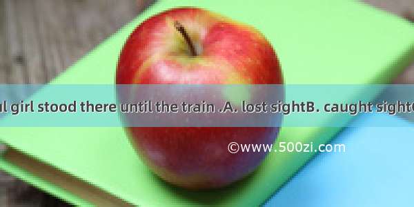 The beautiful girl stood there until the train .A. lost sightB. caught sightC. was out of